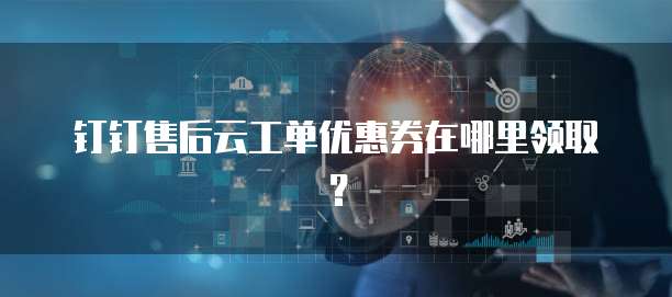 钉钉售后云工单优惠券在哪里领取?