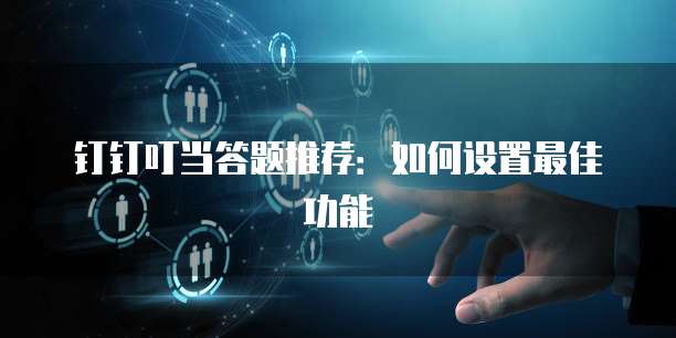 钉钉叮当答题推荐:如何设置最佳功能