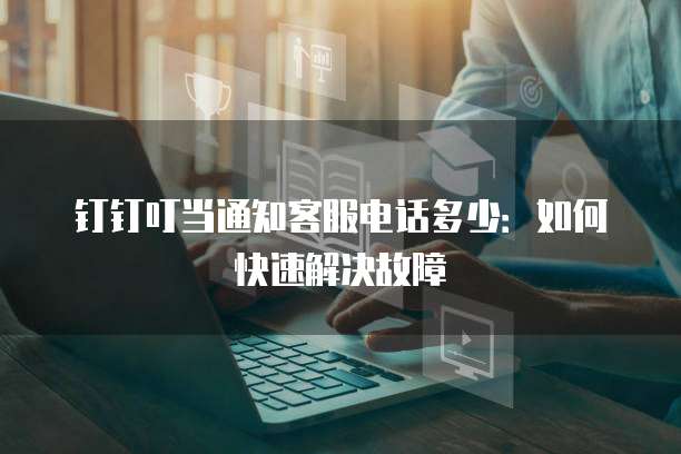 钉钉叮当通知客服电话多少:如何快速解决故障