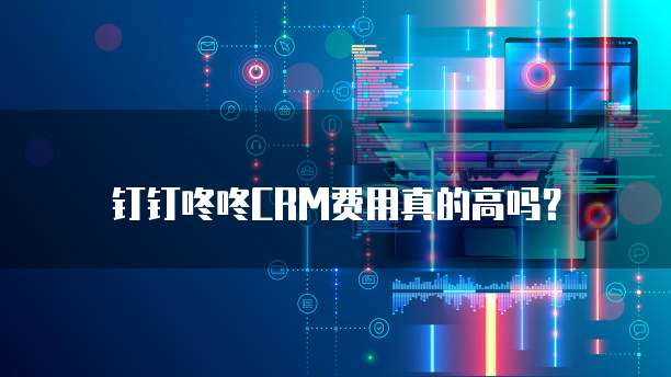 钉钉咚咚CRM费用真的高吗?