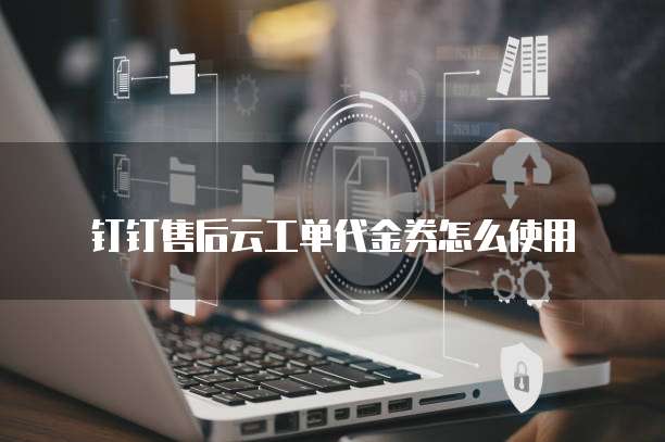 钉钉售后云工单代金券怎么使用
