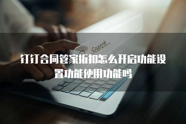 钉钉合同管家折扣怎么开启功能设置功能使用功能吗
