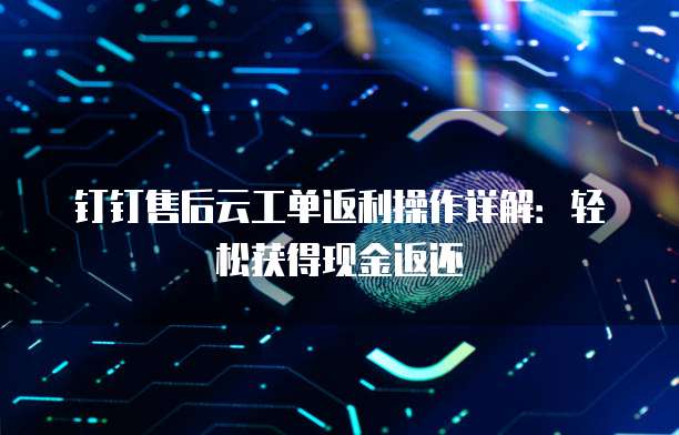 钉钉售后云工单返利操作详解:轻松获得现金返还