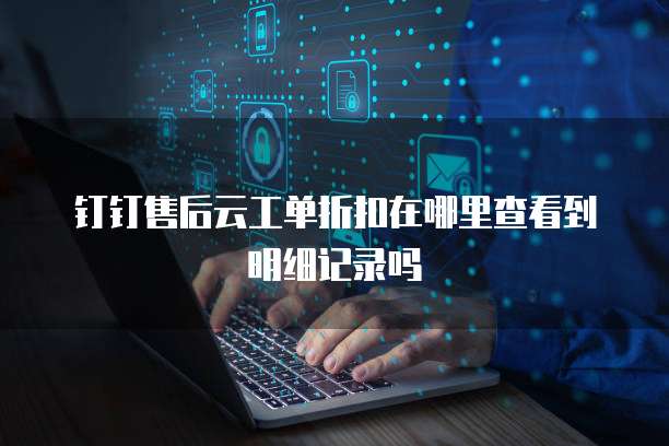 钉钉售后云工单折扣在哪里查看到明细记录吗