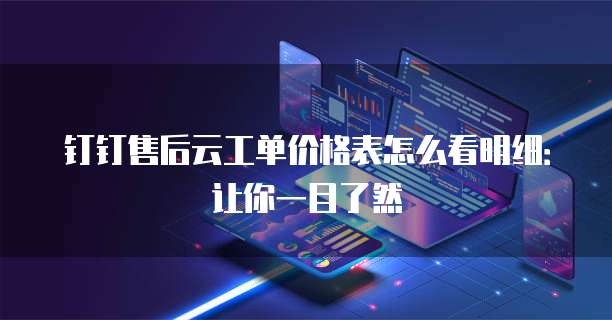 钉钉售后云工单价格表怎么看明细:让你一目了然