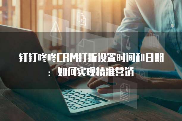钉钉咚咚CRM打折设置时间和日期:如何实现精准营销