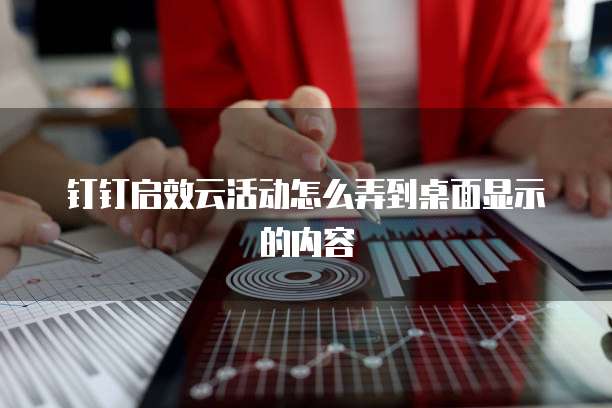 钉钉启效云活动怎么弄到桌面显示的内容