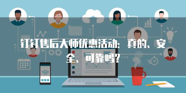 钉钉售后大师优惠活动:真的、安全、可靠吗?