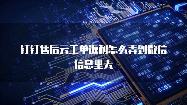 钉钉售后云工单返利怎么弄到微信信息里去