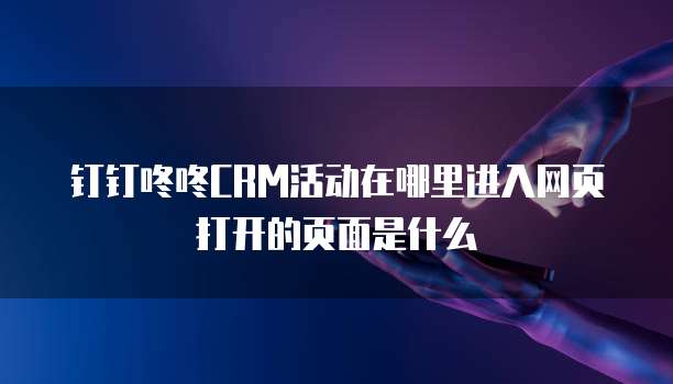 钉钉咚咚CRM活动在哪里进入网页打开的页面是什么