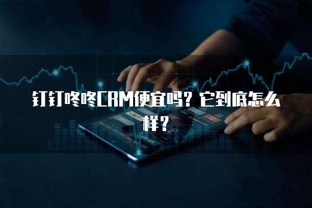 钉钉咚咚CRM便宜吗?它到底怎么样?