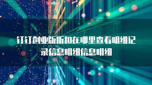 钉钉创业版折扣在哪里查看明细记录信息明细信息明细