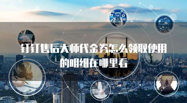 钉钉售后大师代金券怎么领取使用的明细在哪里看