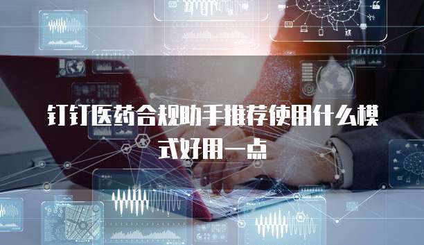 钉钉医药合规助手推荐使用什么模式好用一点