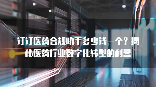 钉钉医药合规助手多少钱一个?揭秘医药行业数字化转型的利器