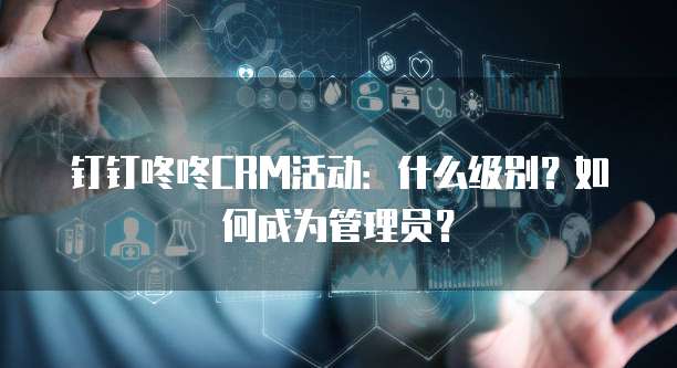 钉钉咚咚CRM活动:什么级别?如何成为管理员?