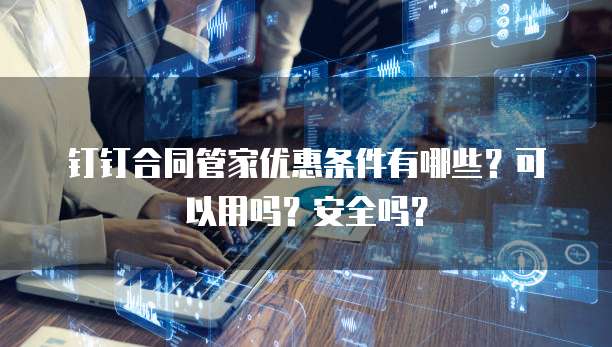 钉钉合同管家优惠条件有哪些?可以用吗?安全吗?
