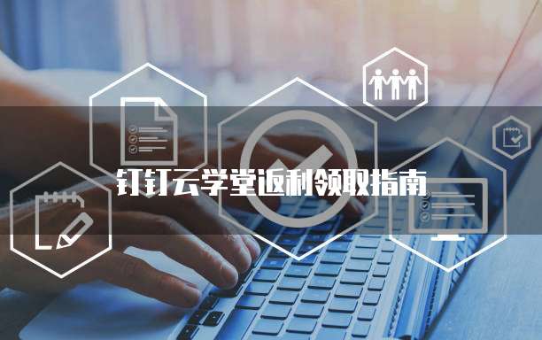 钉钉云学堂返利领取指南
