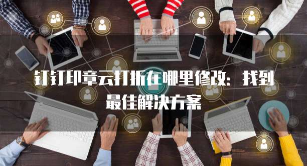 钉钉印章云打折在哪里修改:找到最佳解决方案
