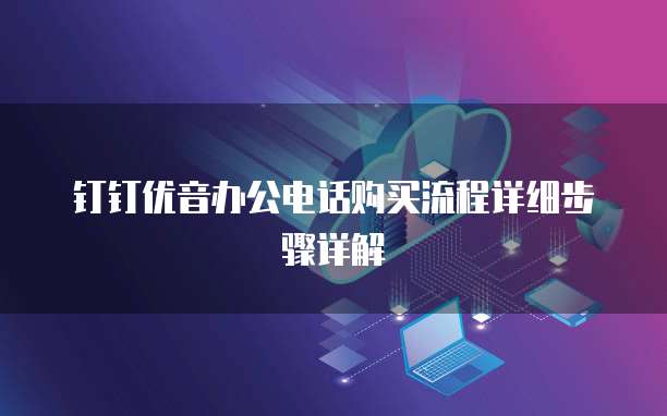 钉钉优音办公电话购买流程详细步骤详解