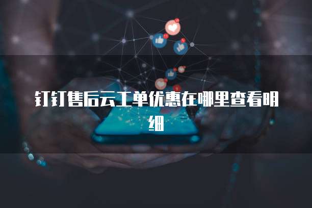 钉钉售后云工单优惠在哪里查看明细