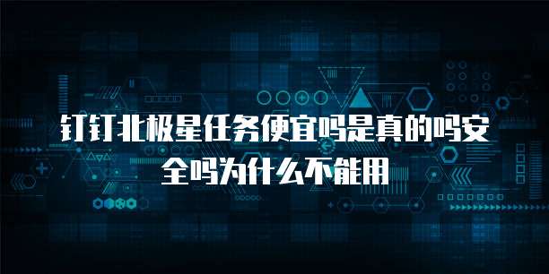 钉钉北极星任务便宜吗是真的吗安全吗为什么不能用
