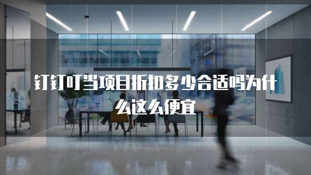 钉钉叮当项目折扣多少合适吗为什么这么便宜
