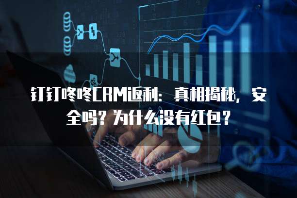 钉钉咚咚CRM返利:真相揭秘,安全吗?为什么没有红包?