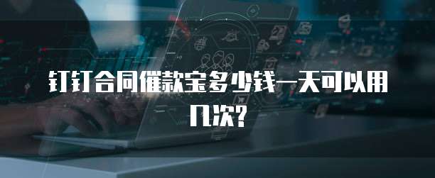 钉钉合同催款宝多少钱一天可以用几次?