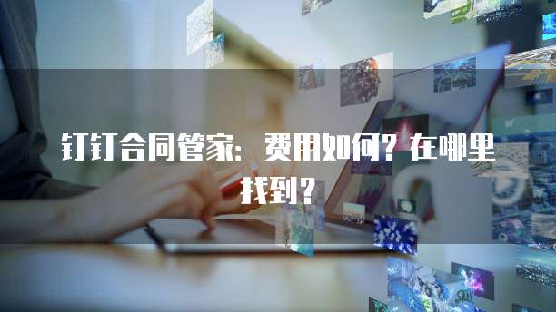 钉钉合同管家：费用如何？在哪里找到？