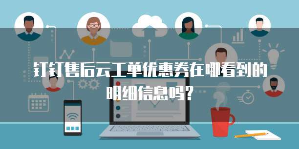 钉钉售后云工单优惠券在哪看到的明细信息吗?