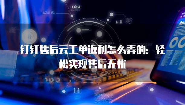 钉钉售后云工单返利怎么弄的:轻松实现售后无忧