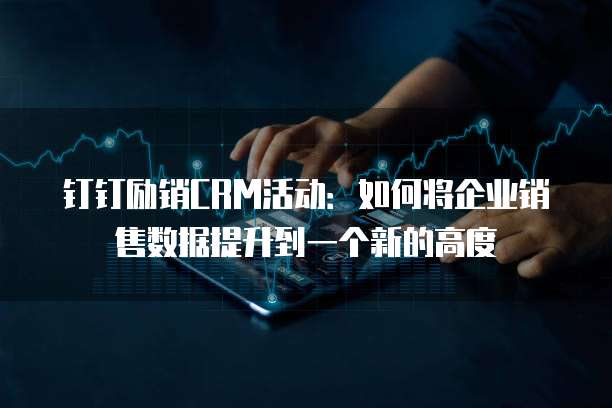 钉钉励销CRM活动:如何将企业销售数据提升到一个新的高度
