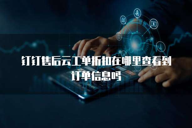 钉钉售后云工单折扣在哪里查看到订单信息吗