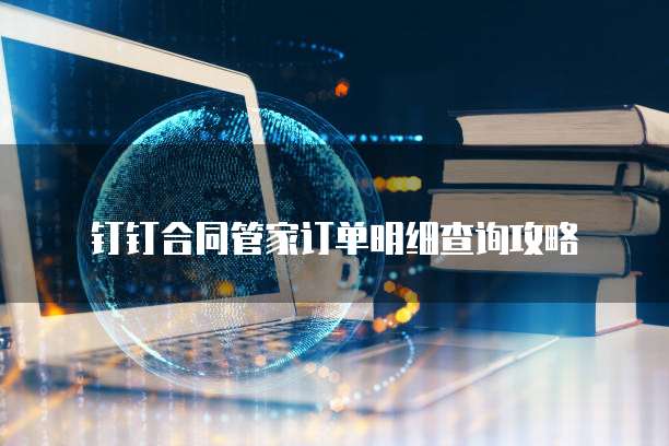 钉钉合同管家订单明细查询攻略