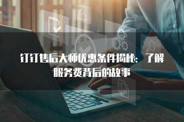 钉钉售后大师优惠条件揭秘:了解服务费背后的故事