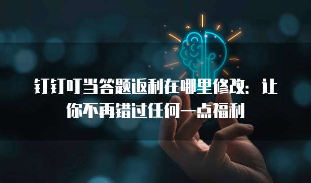 钉钉叮当答题返利在哪里修改:让你不再错过任何一点福利