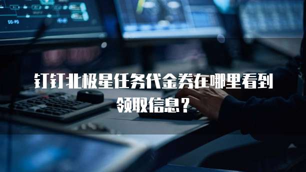 钉钉北极星任务代金券在哪里看到领取信息?