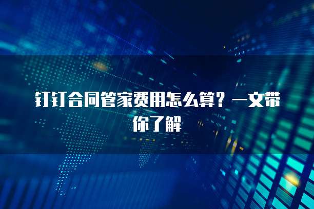 钉钉合同管家费用怎么算?一文带你了解