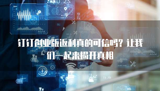 钉钉创业版返利真的可信吗?让我们一起来揭开真相