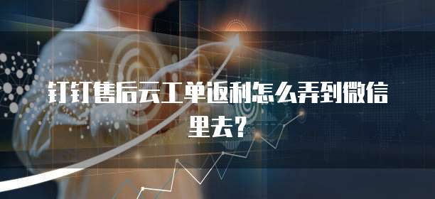 钉钉售后云工单返利怎么弄到微信里去?