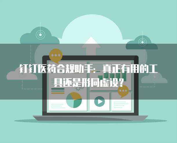 钉钉医药合规助手:真正有用的工具还是形同虚设?