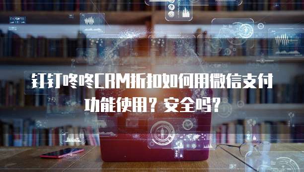 钉钉咚咚CRM折扣如何用微信支付功能使用?安全吗?