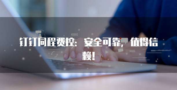 钉钉同程费控:安全可靠,值得信赖!