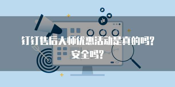 钉钉售后大师优惠活动是真的吗?安全吗?