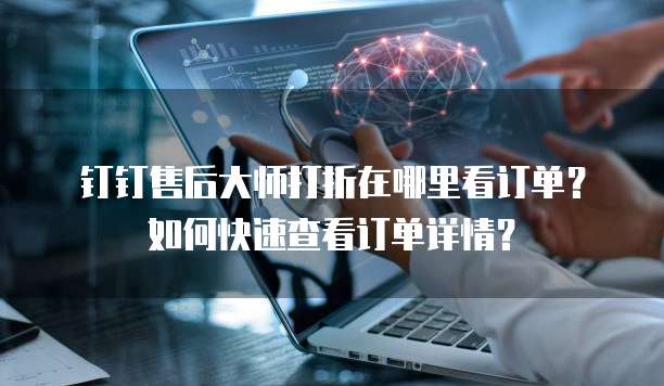 钉钉售后大师打折在哪里看订单?如何快速查看订单详情?