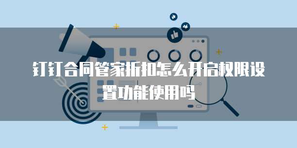 钉钉合同管家折扣怎么开启权限设置功能使用吗