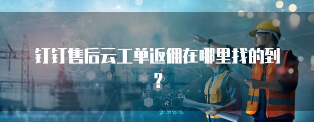 钉钉售后云工单返佣在哪里找的到?