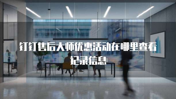 钉钉售后大师优惠活动在哪里查看记录信息