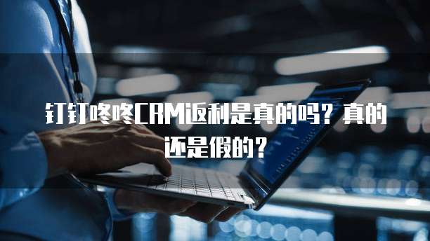 钉钉咚咚CRM返利是真的吗？真的还是假的？